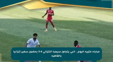 مباراة مثيرة اليوم.. إنبي يتجاوز سيمبا التنزاني 4-3 بحضور سفير تنزانيا بالقاهرة
